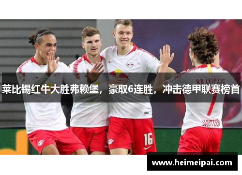 莱比锡红牛大胜弗赖堡，豪取6连胜，冲击德甲联赛榜首