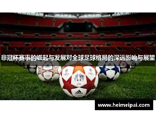 非冠杯赛事的崛起与发展对全球足球格局的深远影响与展望