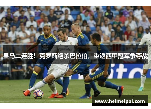皇马二连胜！克罗斯绝杀巴拉伯，重返西甲冠军争夺战