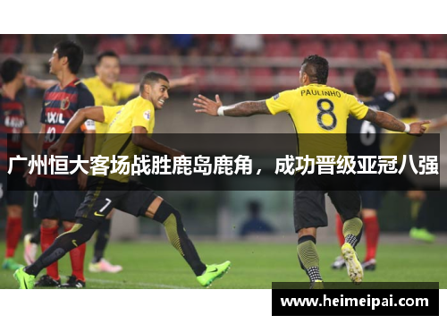 广州恒大客场战胜鹿岛鹿角，成功晋级亚冠八强