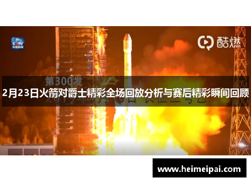 2月23日火箭对爵士精彩全场回放分析与赛后精彩瞬间回顾