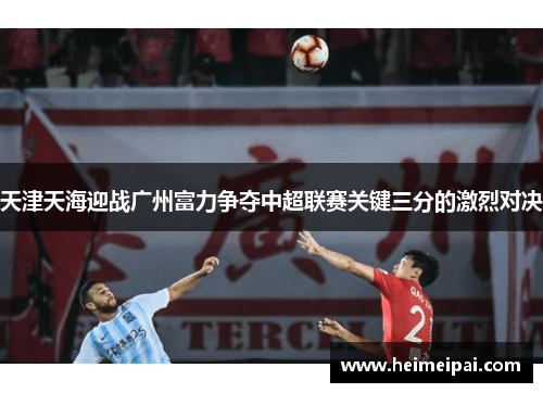 天津天海迎战广州富力争夺中超联赛关键三分的激烈对决