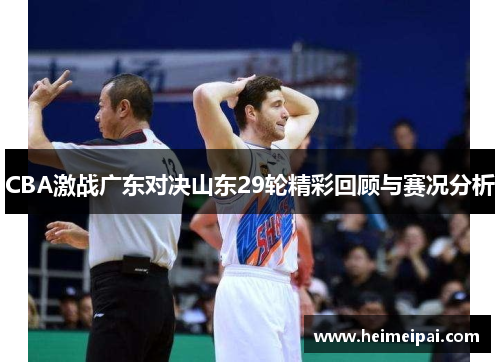 CBA激战广东对决山东29轮精彩回顾与赛况分析