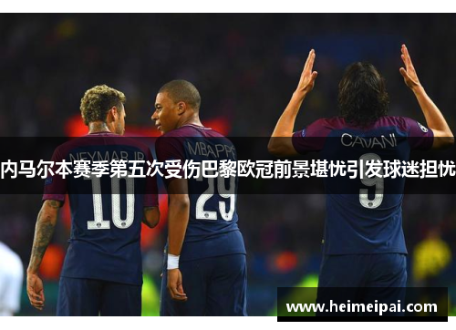 内马尔本赛季第五次受伤巴黎欧冠前景堪忧引发球迷担忧