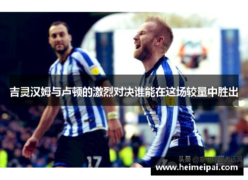 吉灵汉姆与卢顿的激烈对决谁能在这场较量中胜出
