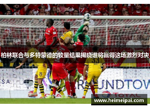 柏林联合与多特蒙德的较量结果揭晓谁将赢得这场激烈对决