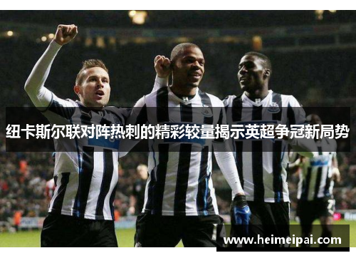 纽卡斯尔联对阵热刺的精彩较量揭示英超争冠新局势