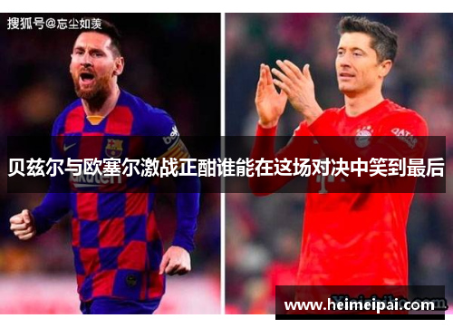 贝兹尔与欧塞尔激战正酣谁能在这场对决中笑到最后