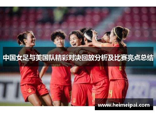 中国女足与美国队精彩对决回放分析及比赛亮点总结